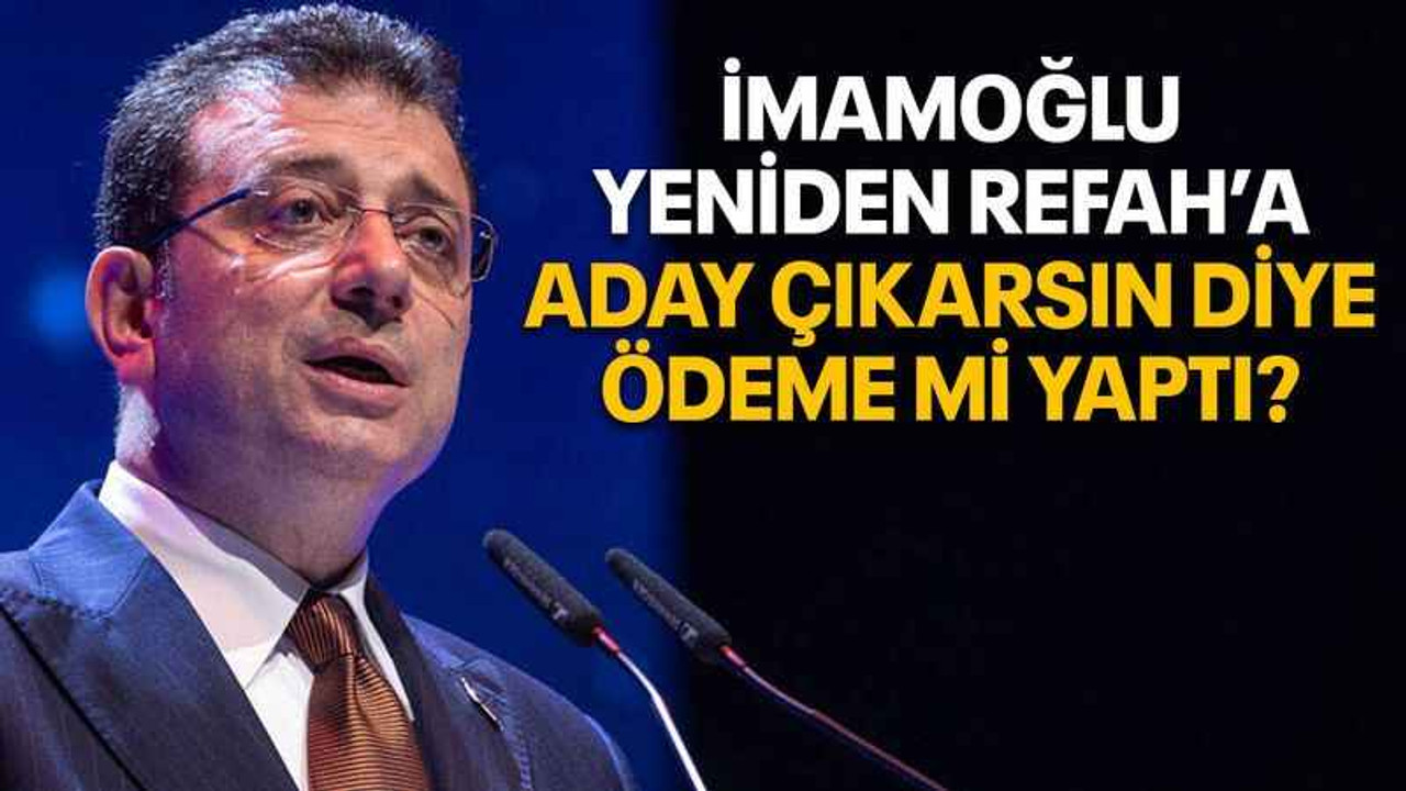 İmamoğlu Yeniden Refah’a aday çıkarsın diye ödeme mi yaptı?